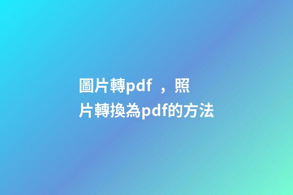 圖片轉pdf，照片轉換為pdf的方法